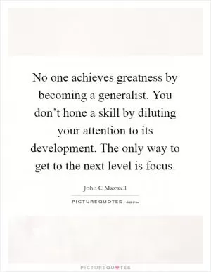 No one achieves greatness by becoming a generalist. You don’t hone a skill by diluting your attention to its development. The only way to get to the next level is focus Picture Quote #1