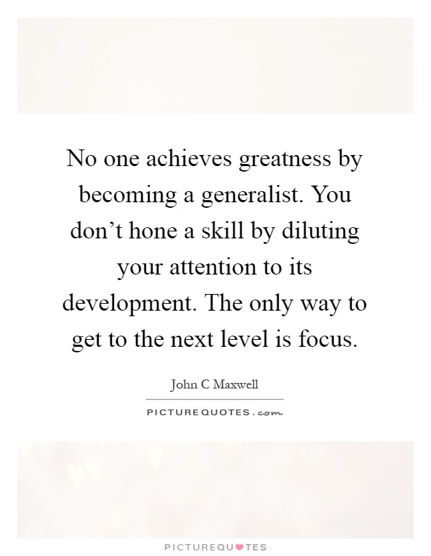 No one achieves greatness by becoming a generalist. You don't hone a skill by diluting your attention to its development. The only way to get to the next level is focus Picture Quote #1