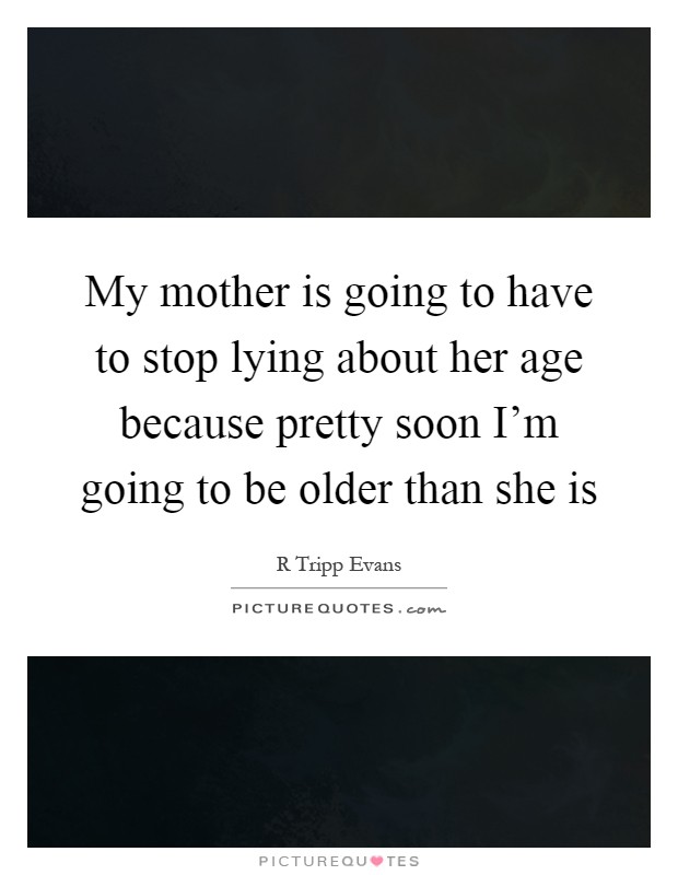 My mother is going to have to stop lying about her age because pretty soon I'm going to be older than she is Picture Quote #1