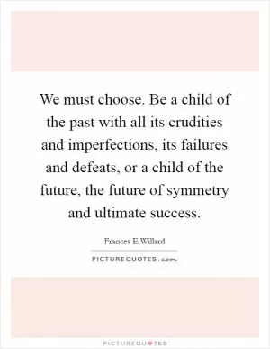 We must choose. Be a child of the past with all its crudities and imperfections, its failures and defeats, or a child of the future, the future of symmetry and ultimate success Picture Quote #1