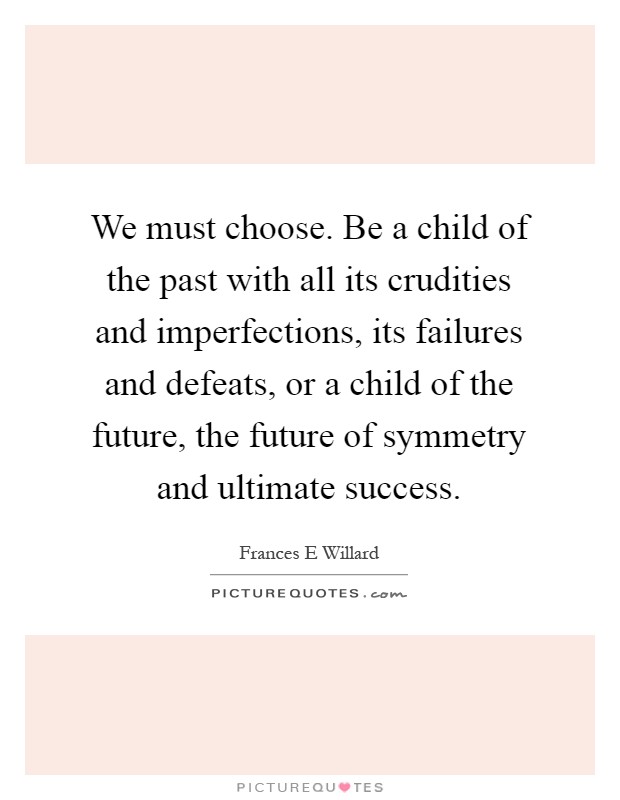 We must choose. Be a child of the past with all its crudities and imperfections, its failures and defeats, or a child of the future, the future of symmetry and ultimate success Picture Quote #1