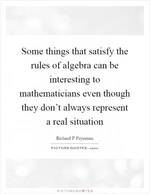 Some things that satisfy the rules of algebra can be interesting to mathematicians even though they don’t always represent a real situation Picture Quote #1