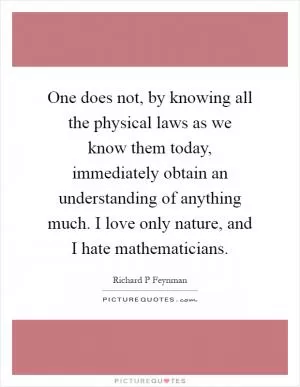 One does not, by knowing all the physical laws as we know them today, immediately obtain an understanding of anything much. I love only nature, and I hate mathematicians Picture Quote #1