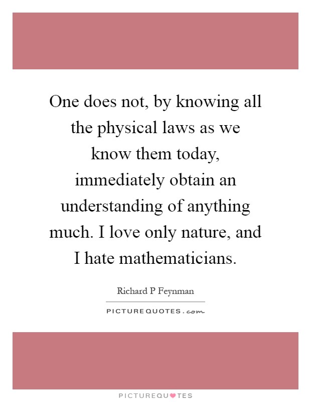 One does not, by knowing all the physical laws as we know them today, immediately obtain an understanding of anything much. I love only nature, and I hate mathematicians Picture Quote #1