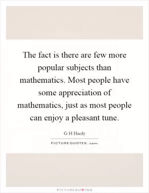 The fact is there are few more popular subjects than mathematics. Most people have some appreciation of mathematics, just as most people can enjoy a pleasant tune Picture Quote #1