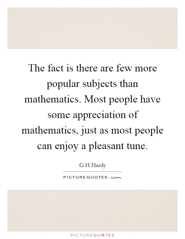 The fact is there are few more popular subjects than mathematics. Most people have some appreciation of mathematics, just as most people can enjoy a pleasant tune Picture Quote #1