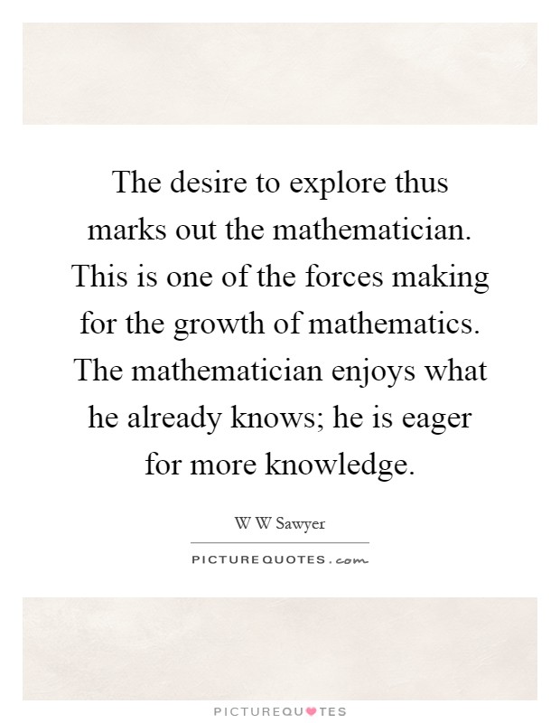 The desire to explore thus marks out the mathematician. This is one of the forces making for the growth of mathematics. The mathematician enjoys what he already knows; he is eager for more knowledge Picture Quote #1