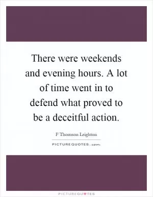 There were weekends and evening hours. A lot of time went in to defend what proved to be a deceitful action Picture Quote #1
