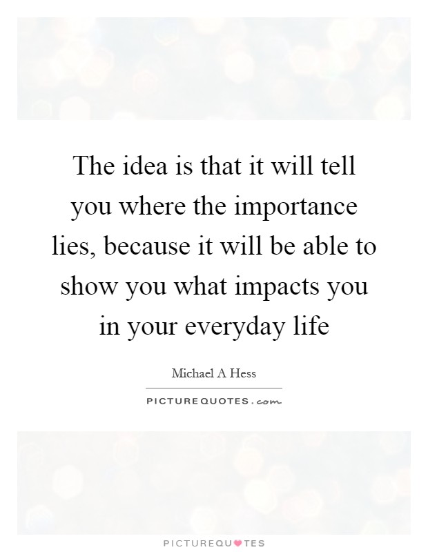 The idea is that it will tell you where the importance lies, because it will be able to show you what impacts you in your everyday life Picture Quote #1