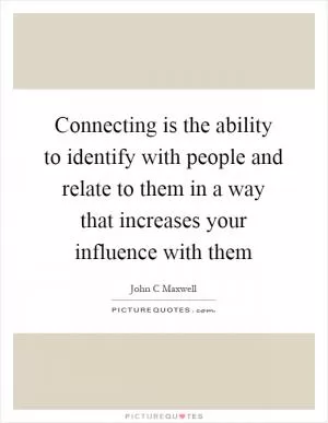 Connecting is the ability to identify with people and relate to them in a way that increases your influence with them Picture Quote #1