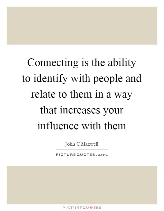 Connecting is the ability to identify with people and relate to them in a way that increases your influence with them Picture Quote #1