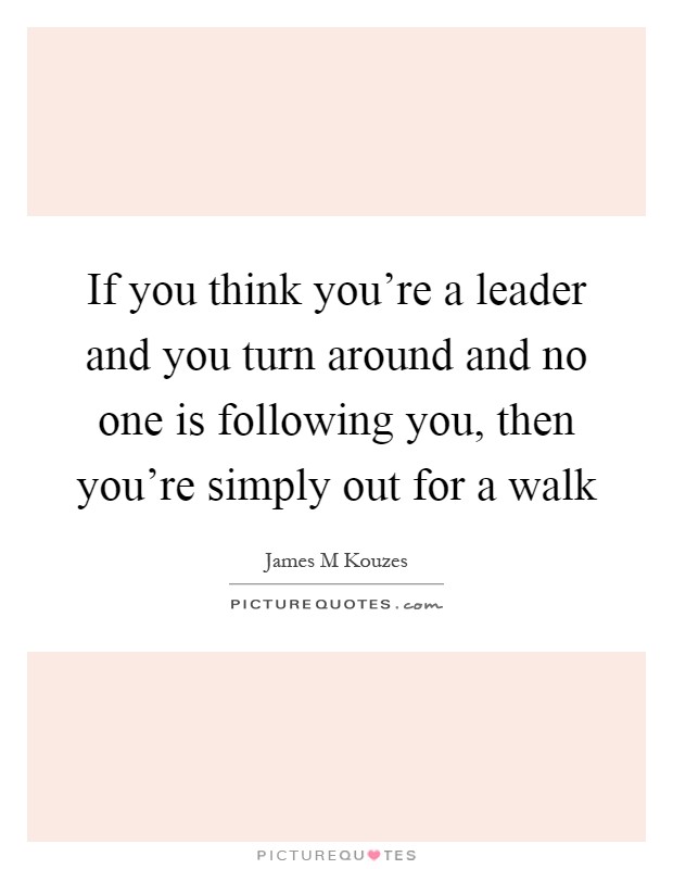 If you think you're a leader and you turn around and no one is following you, then you're simply out for a walk Picture Quote #1