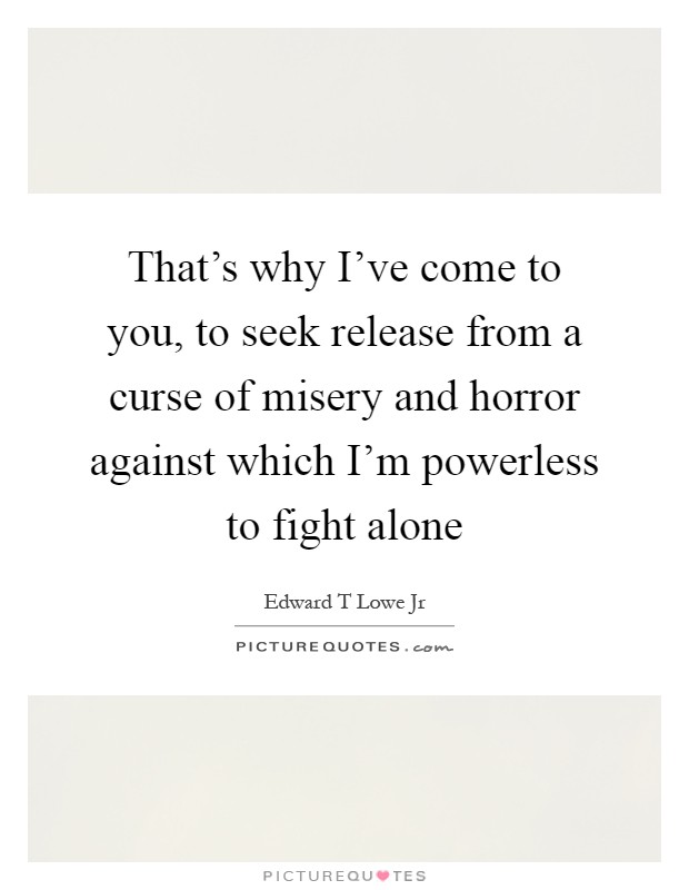 That's why I've come to you, to seek release from a curse of misery and horror against which I'm powerless to fight alone Picture Quote #1