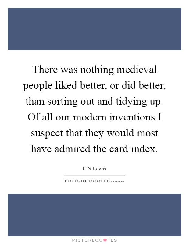 There was nothing medieval people liked better, or did better, than sorting out and tidying up. Of all our modern inventions I suspect that they would most have admired the card index Picture Quote #1