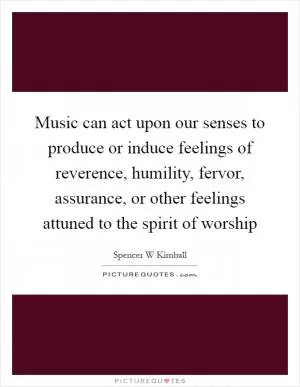 Music can act upon our senses to produce or induce feelings of reverence, humility, fervor, assurance, or other feelings attuned to the spirit of worship Picture Quote #1