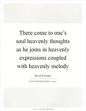 There come to one’s soul heavenly thoughts as he joins in heavenly expressions coupled with heavenly melody Picture Quote #1
