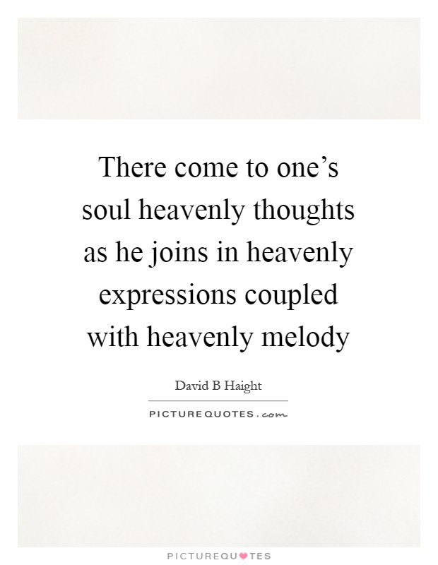 There come to one's soul heavenly thoughts as he joins in heavenly expressions coupled with heavenly melody Picture Quote #1
