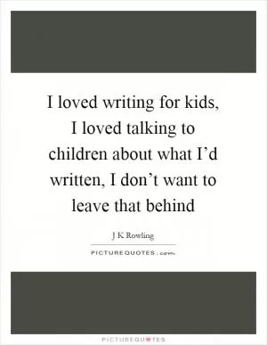 I loved writing for kids, I loved talking to children about what I’d written, I don’t want to leave that behind Picture Quote #1