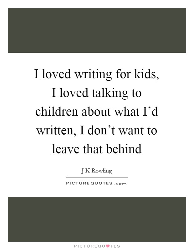 I loved writing for kids, I loved talking to children about what I'd written, I don't want to leave that behind Picture Quote #1