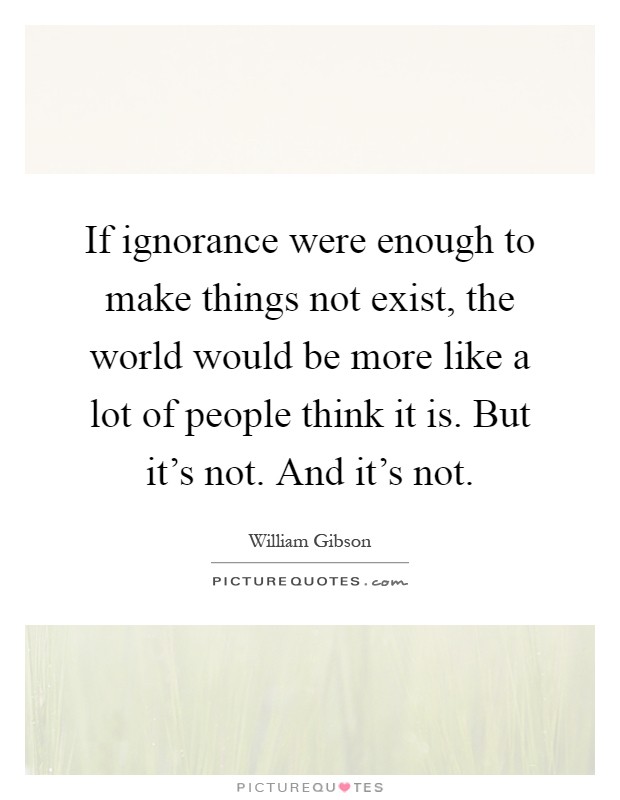 If ignorance were enough to make things not exist, the world would be more like a lot of people think it is. But it's not. And it's not Picture Quote #1
