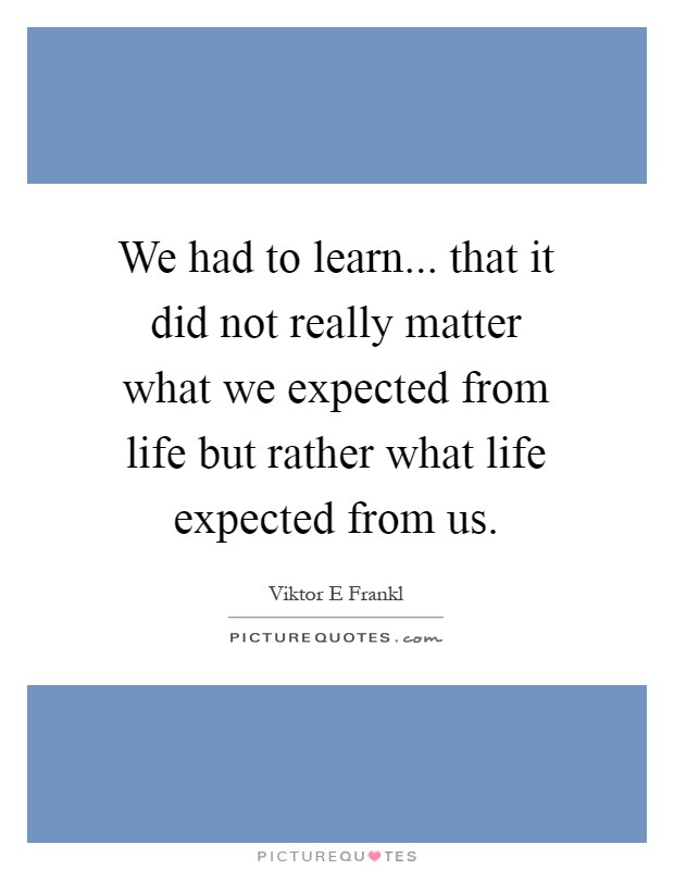We had to learn... that it did not really matter what we expected from life but rather what life expected from us Picture Quote #1