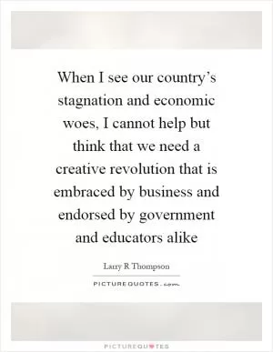 When I see our country’s stagnation and economic woes, I cannot help but think that we need a creative revolution that is embraced by business and endorsed by government and educators alike Picture Quote #1