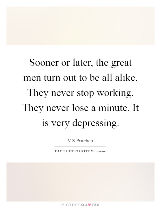 Sooner or later, the great men turn out to be all alike. They never stop working. They never lose a minute. It is very depressing Picture Quote #1