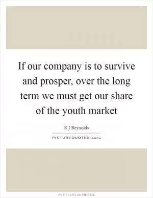 If our company is to survive and prosper, over the long term we must get our share of the youth market Picture Quote #1