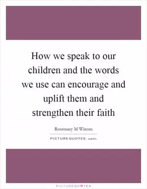 How we speak to our children and the words we use can encourage and uplift them and strengthen their faith Picture Quote #1