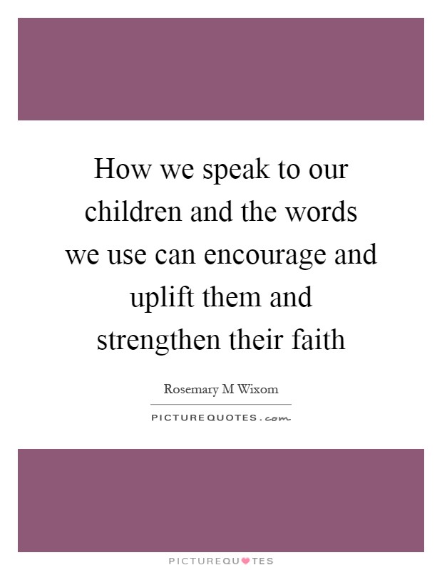 How we speak to our children and the words we use can encourage and uplift them and strengthen their faith Picture Quote #1
