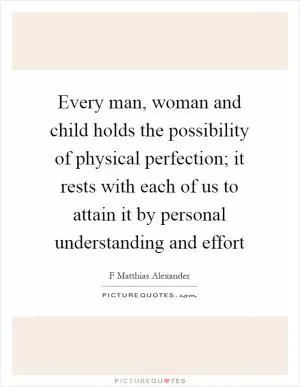 Every man, woman and child holds the possibility of physical perfection; it rests with each of us to attain it by personal understanding and effort Picture Quote #1