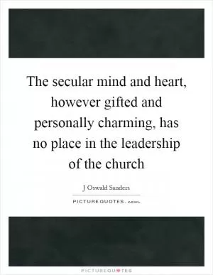 The secular mind and heart, however gifted and personally charming, has no place in the leadership of the church Picture Quote #1