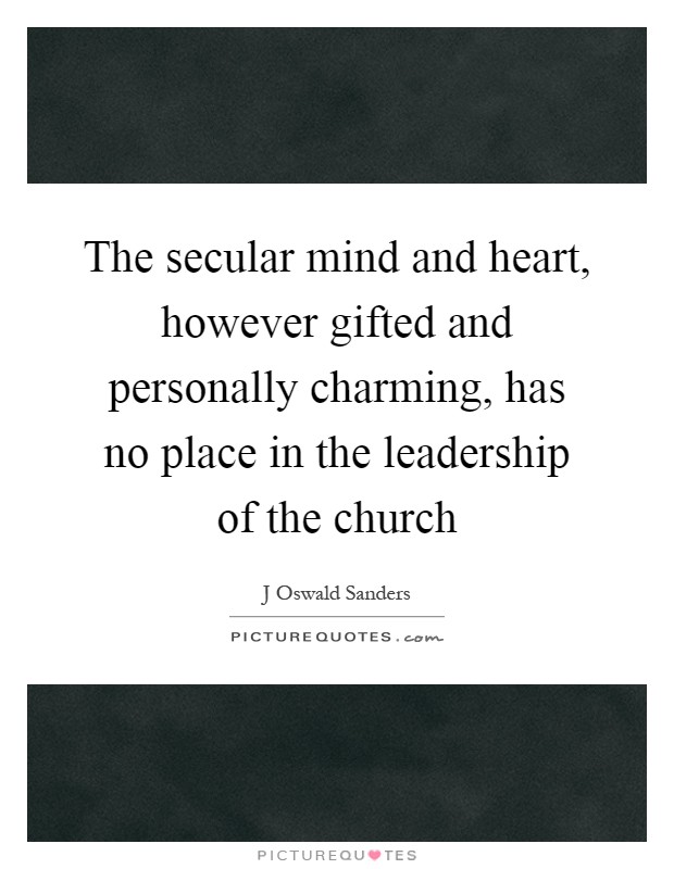 The secular mind and heart, however gifted and personally charming, has no place in the leadership of the church Picture Quote #1