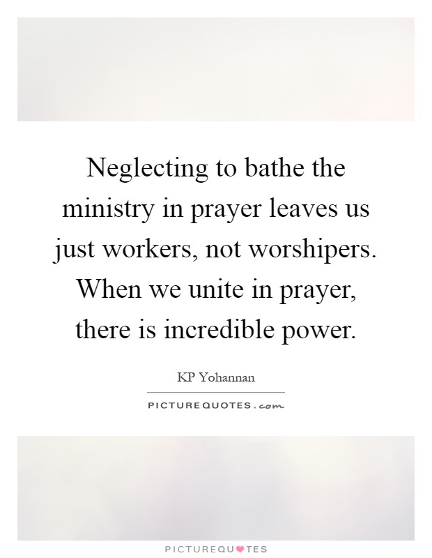 Neglecting to bathe the ministry in prayer leaves us just workers, not worshipers. When we unite in prayer, there is incredible power Picture Quote #1