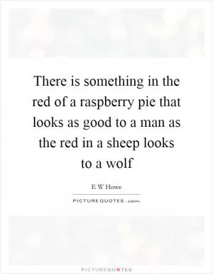There is something in the red of a raspberry pie that looks as good to a man as the red in a sheep looks to a wolf Picture Quote #1