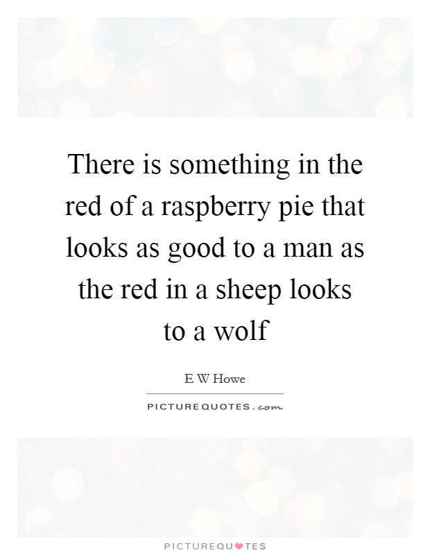 There is something in the red of a raspberry pie that looks as good to a man as the red in a sheep looks to a wolf Picture Quote #1