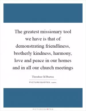 The greatest missionary tool we have is that of demonstrating friendliness, brotherly kindness, harmony, love and peace in our homes and in all our church meetings Picture Quote #1