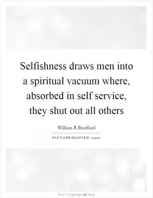Selfishness draws men into a spiritual vacuum where, absorbed in self service, they shut out all others Picture Quote #1