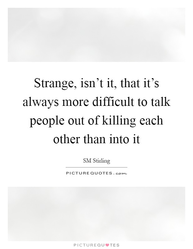 Strange, isn't it, that it's always more difficult to talk people out of killing each other than into it Picture Quote #1