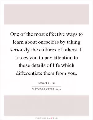 One of the most effective ways to learn about oneself is by taking seriously the cultures of others. It forces you to pay attention to those details of life which differentiate them from you Picture Quote #1