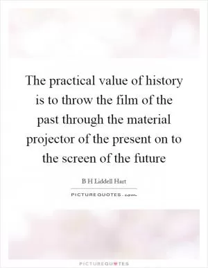 The practical value of history is to throw the film of the past through the material projector of the present on to the screen of the future Picture Quote #1
