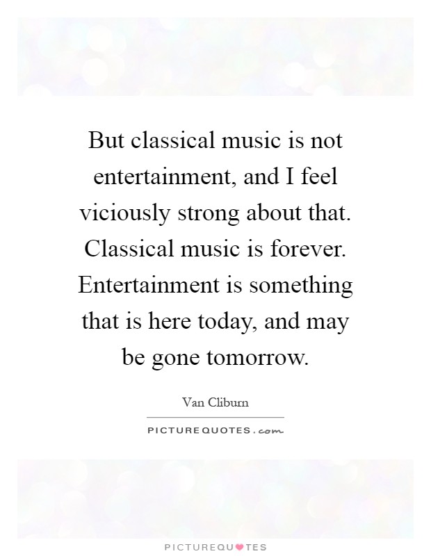 But classical music is not entertainment, and I feel viciously strong about that. Classical music is forever. Entertainment is something that is here today, and may be gone tomorrow Picture Quote #1