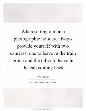When setting out on a photographic holiday, always provide yourself with two cameras, one to leave in the train going and the other to leave in the cab coming back Picture Quote #1