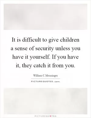 It is difficult to give children a sense of security unless you have it yourself. If you have it, they catch it from you Picture Quote #1