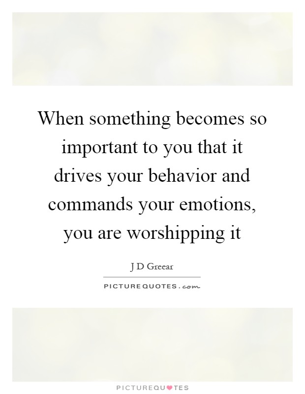 When something becomes so important to you that it drives your behavior and commands your emotions, you are worshipping it Picture Quote #1