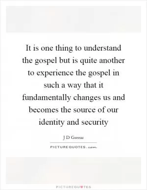 It is one thing to understand the gospel but is quite another to experience the gospel in such a way that it fundamentally changes us and becomes the source of our identity and security Picture Quote #1
