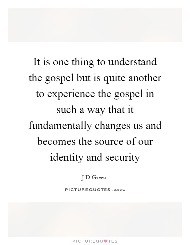 It is one thing to understand the gospel but is quite another to experience the gospel in such a way that it fundamentally changes us and becomes the source of our identity and security Picture Quote #1