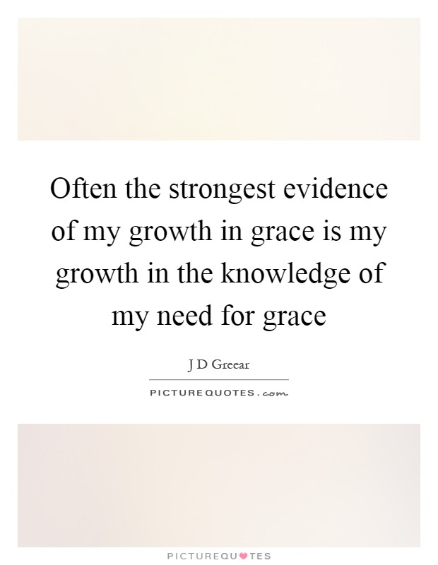 Often the strongest evidence of my growth in grace is my growth in the knowledge of my need for grace Picture Quote #1