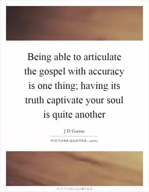 Being able to articulate the gospel with accuracy is one thing; having its truth captivate your soul is quite another Picture Quote #1