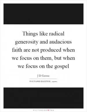 Things like radical generosity and audacious faith are not produced when we focus on them, but when we focus on the gospel Picture Quote #1